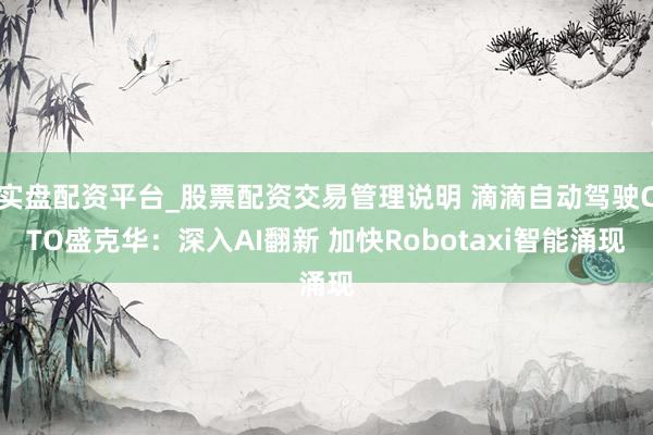 实盘配资平台_股票配资交易管理说明 滴滴自动驾驶CTO盛克华：深入AI翻新 加快Robotaxi智能涌现