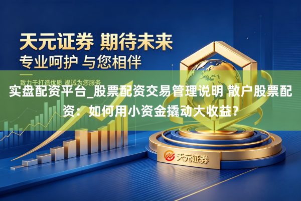 实盘配资平台_股票配资交易管理说明 散户股票配资：如何用小资金撬动大收益？