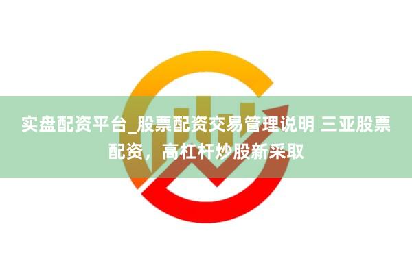 实盘配资平台_股票配资交易管理说明 三亚股票配资，高杠杆炒股新采取