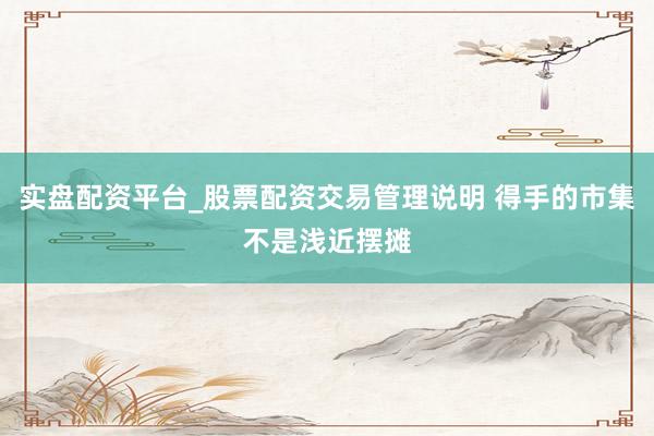 实盘配资平台_股票配资交易管理说明 得手的市集不是浅近摆摊