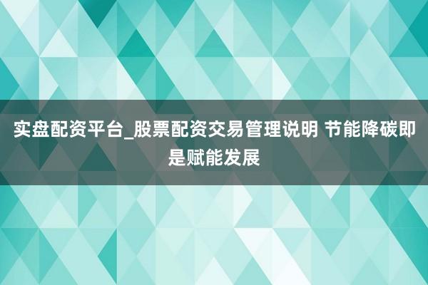 实盘配资平台_股票配资交易管理说明 节能降碳即是赋能发展