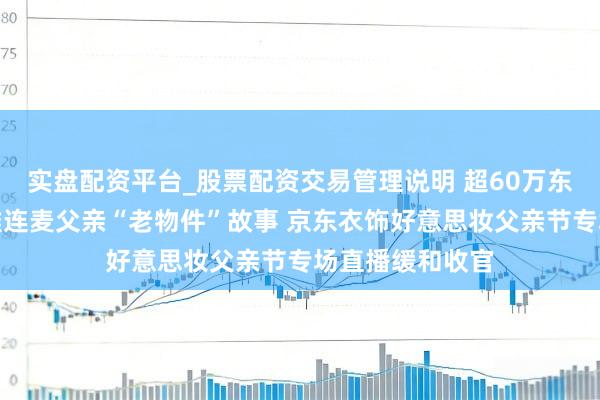 实盘配资平台_股票配资交易管理说明 超60万东说念主次围不雅连麦父亲“老物件”故事 京东衣饰好意思妆父亲节专场直播缓和收官