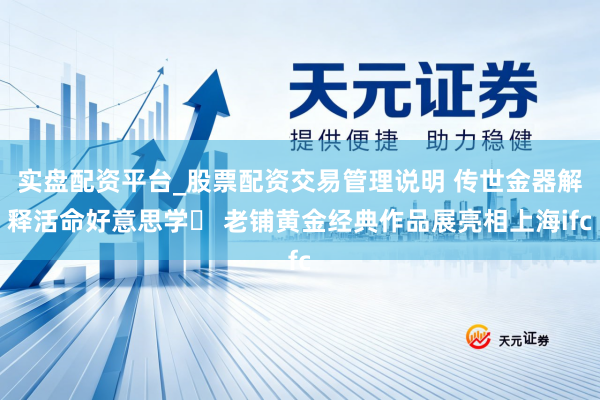 实盘配资平台_股票配资交易管理说明 传世金器解释活命好意思学  老铺黄金经典作品展亮相上海ifc