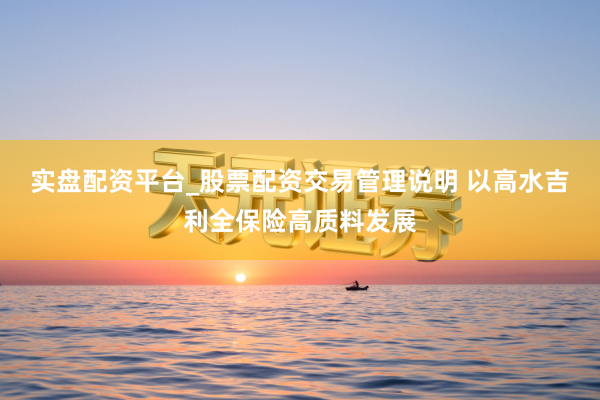 实盘配资平台_股票配资交易管理说明 以高水吉利全保险高质料发展