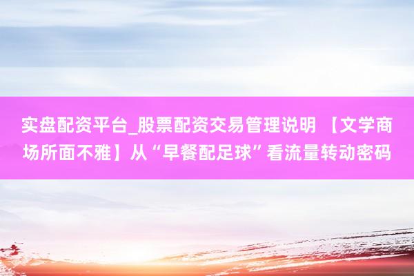 实盘配资平台_股票配资交易管理说明 【文学商场所面不雅】从“早餐配足球”看流量转动密码
