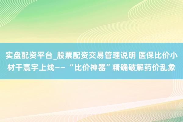 实盘配资平台_股票配资交易管理说明 医保比价小材干寰宇上线—— “比价神器”精确破解药价乱象