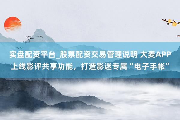 实盘配资平台_股票配资交易管理说明 大麦APP上线影评共享功能，打造影迷专属“电子手帐”