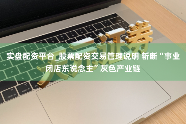 实盘配资平台_股票配资交易管理说明 斩断“事业闭店东说念主”灰色产业链
