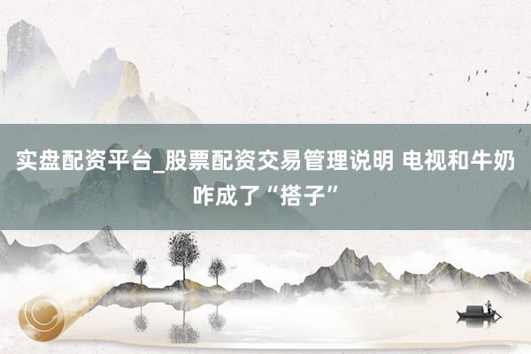 实盘配资平台_股票配资交易管理说明 电视和牛奶咋成了“搭子”