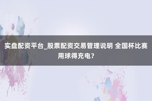 实盘配资平台_股票配资交易管理说明 全国杯比赛用球得充电？