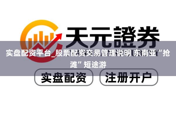 实盘配资平台_股票配资交易管理说明 东南亚“抢滩”短途游
